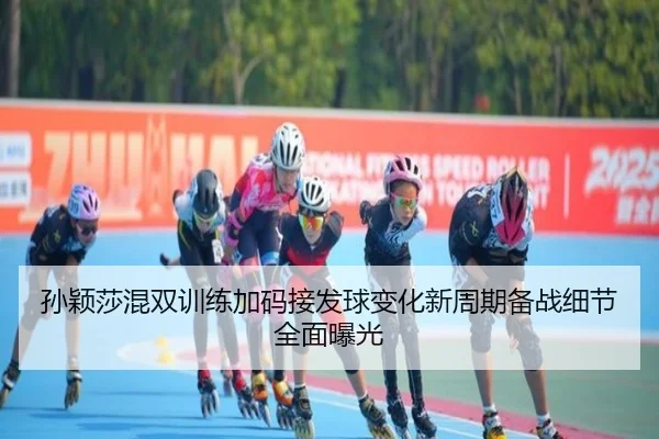 孙颖莎混双训练加码接发球变化新周期备战细节全面曝光