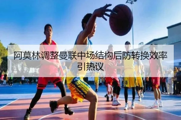 阿莫林调整曼联中场结构后防转换效率引热议
